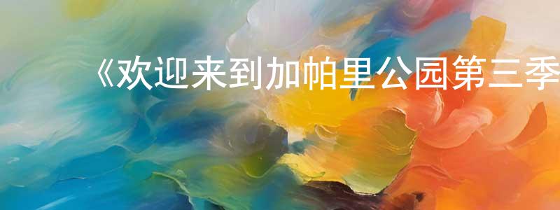 蔡国伟的动漫综艺大全,《欢迎来到加帕里公园第三季》详情介绍_欢迎来到加帕里公园第三季已完结在线观看_欢迎来到加帕里公园第三季迅雷下载_日漫